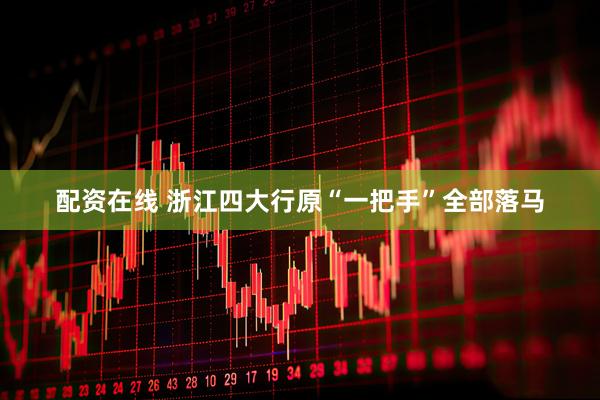 配资在线 浙江四大行原“一把手”全部落马