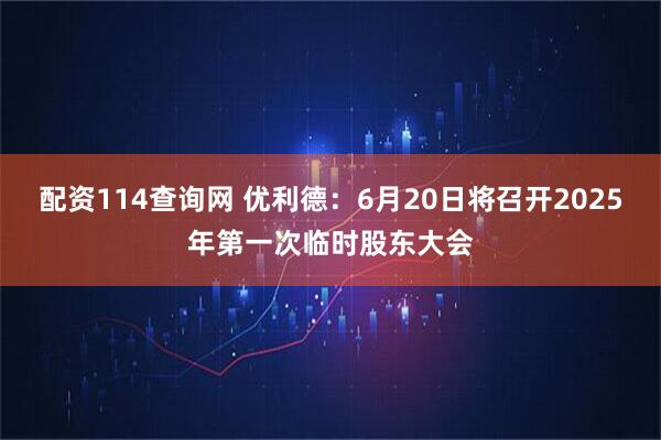 配资114查询网 优利德：6月20日将召开2025年第一次临时股东大会
