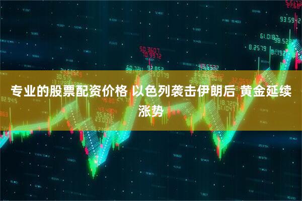 专业的股票配资价格 以色列袭击伊朗后 黄金延续涨势