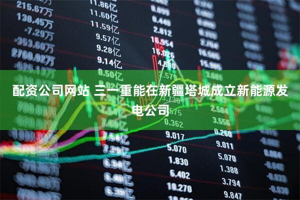 配资公司网站 三一重能在新疆塔城成立新能源发电公司