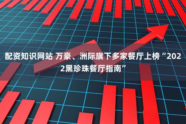 配资知识网站 万豪、洲际旗下多家餐厅上榜“2022黑珍珠餐厅指南”