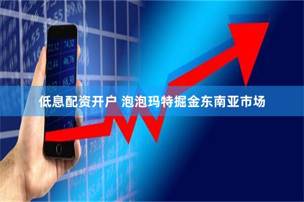 低息配资开户 泡泡玛特掘金东南亚市场