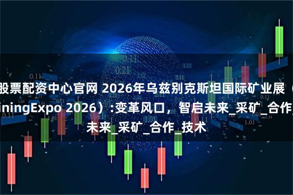 股票配资中心官网 2026年乌兹别克斯坦国际矿业展（UzMiningExpo 2026）:变革风口，智启未来_采矿_合作_技术