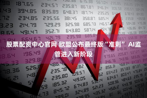 股票配资中心官网 欧盟公布最终版“准则” AI监管进入新阶段