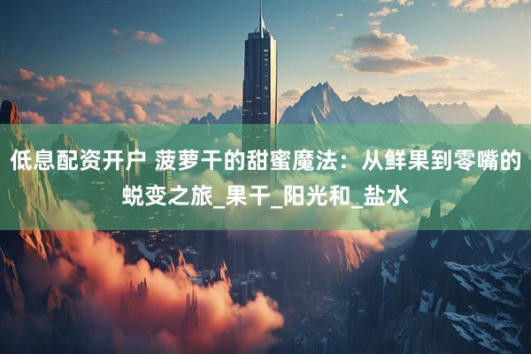 低息配资开户 菠萝干的甜蜜魔法：从鲜果到零嘴的蜕变之旅_果干_阳光和_盐水