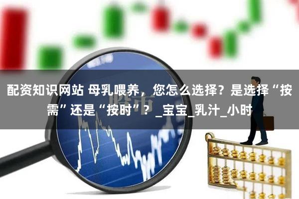 配资知识网站 母乳喂养，您怎么选择？是选择“按需”还是“按时”？_宝宝_乳汁_小时