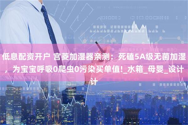 低息配资开户 宫菱加湿器亲测：死磕5A级无菌加湿，为宝宝呼吸0爬虫0污染买单值!_水箱_母婴_设计