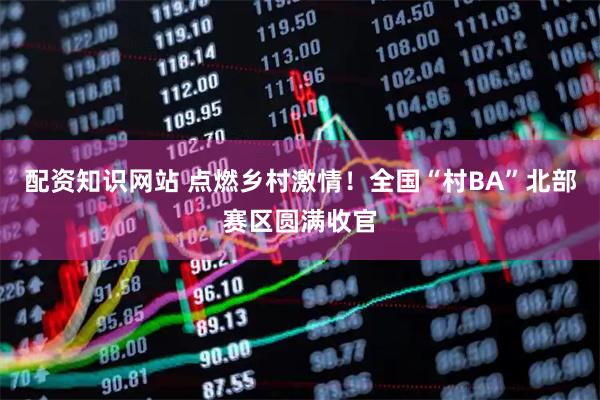 配资知识网站 点燃乡村激情！全国“村BA”北部赛区圆满收官