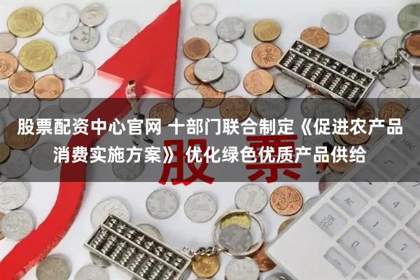 股票配资中心官网 十部门联合制定《促进农产品消费实施方案》 优化绿色优质产品供给