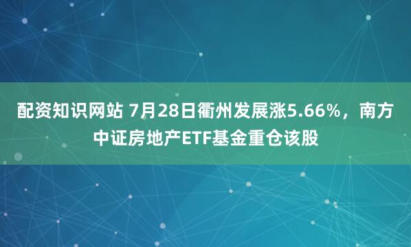 配资知识网站 7月28日衢州发展涨5.66%，南方中证房地产ETF基金重仓该股