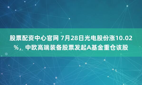 股票配资中心官网 7月28日光电股份涨10.02%，中欧高端装备股票发起A基金重仓该股