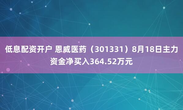 低息配资开户 恩威医药（301331）8月18日主力资金净买入364.52万元