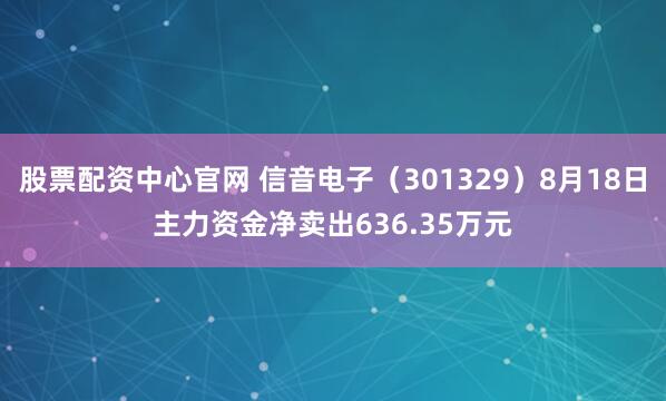 股票配资中心官网 信音电子（301329）8月18日主力资金净卖出636.35万元