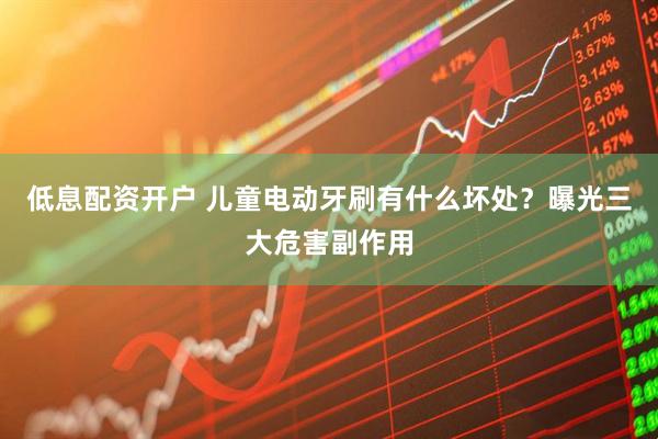 低息配资开户 儿童电动牙刷有什么坏处？曝光三大危害副作用