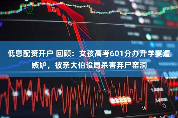 低息配资开户 回顾：女孩高考601分办升学宴遭嫉妒，被亲大伯设局杀害弃尸窑洞