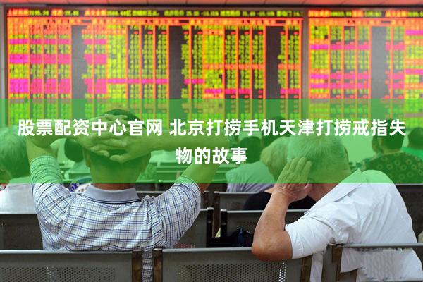 股票配资中心官网 北京打捞手机天津打捞戒指失物的故事