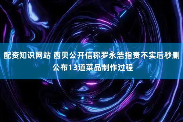 配资知识网站 西贝公开信称罗永浩指责不实后秒删 公布13道菜品制作过程