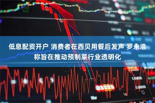 低息配资开户 消费者在西贝用餐后发声 罗永浩称旨在推动预制菜行业透明化