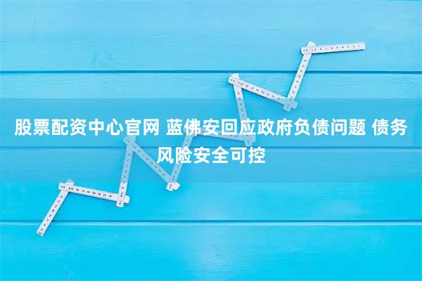 股票配资中心官网 蓝佛安回应政府负债问题 债务风险安全可控
