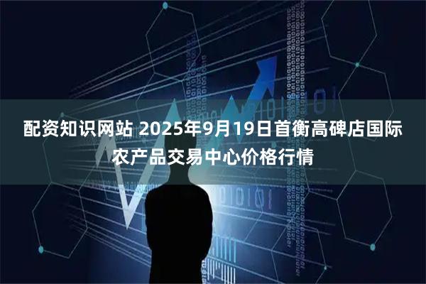 配资知识网站 2025年9月19日首衡高碑店国际农产品交易中心价格行情