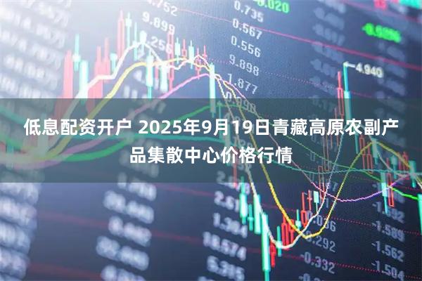 低息配资开户 2025年9月19日青藏高原农副产品集散中心价格行情