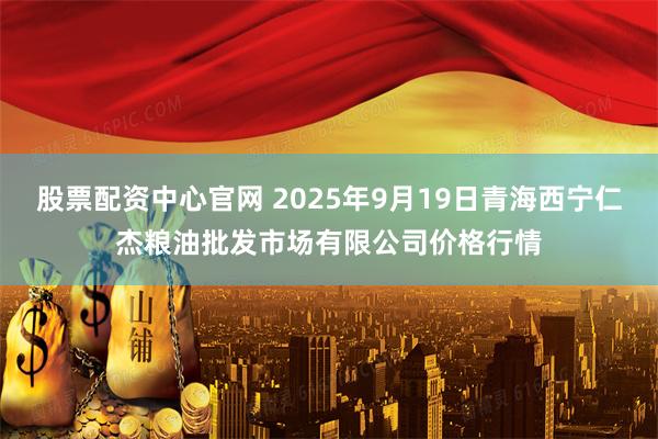 股票配资中心官网 2025年9月19日青海西宁仁杰粮油批发市场有限公司价格行情