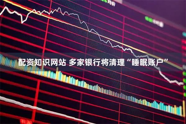 配资知识网站 多家银行将清理“睡眠账户”
