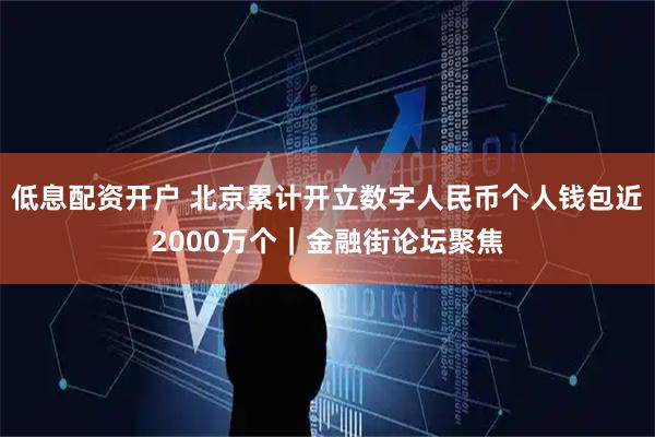 低息配资开户 北京累计开立数字人民币个人钱包近2000万个｜金融街论坛聚焦