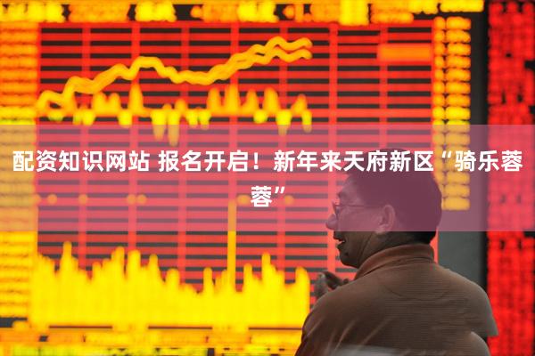 配资知识网站 报名开启！新年来天府新区“骑乐蓉蓉”