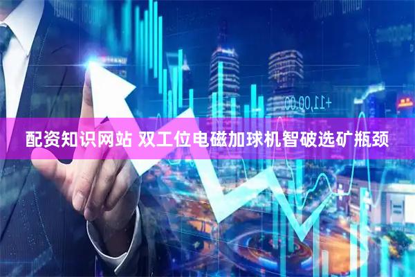 配资知识网站 双工位电磁加球机智破选矿瓶颈