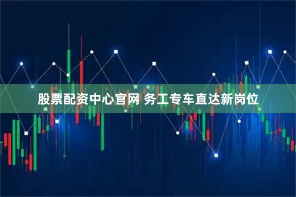 股票配资中心官网 务工专车直达新岗位