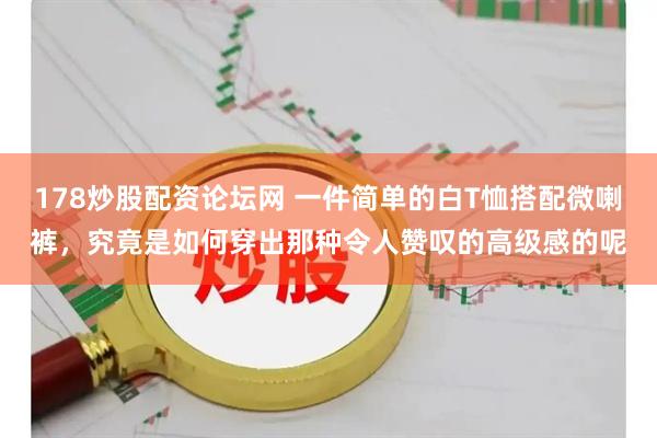 178炒股配资论坛网 一件简单的白T恤搭配微喇裤，究竟是如何穿出那种令人赞叹的高级感的呢