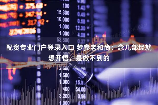 配资专业门户登录入口 梦参老和尚：念几部经就想开悟，是做不到的