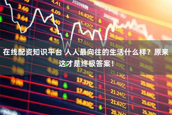 在线配资知识平台 人人最向往的生活什么样？原来这才是终极答案！