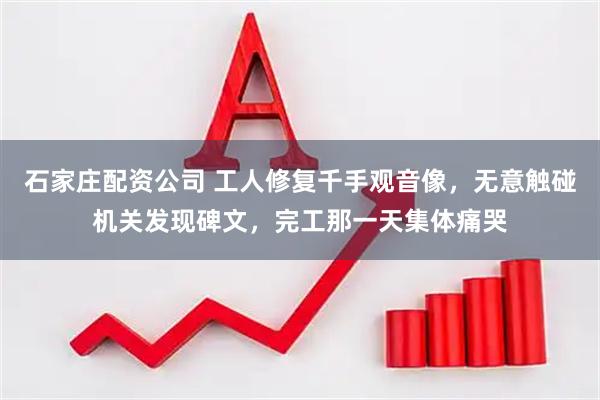 石家庄配资公司 工人修复千手观音像，无意触碰机关发现碑文，完工那一天集体痛哭