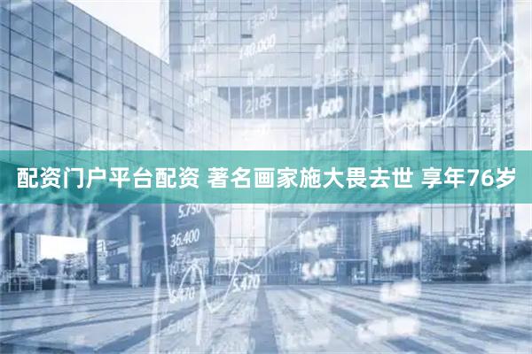 配资门户平台配资 著名画家施大畏去世 享年76岁