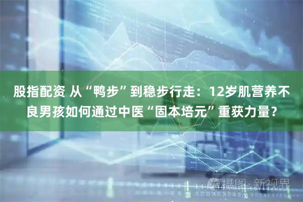 股指配资 从“鸭步”到稳步行走：12岁肌营养不良男孩如何通过中医“固本培元”重获力量？