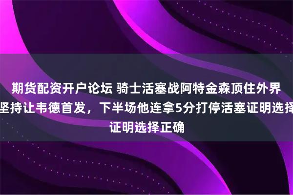 期货配资开户论坛 骑士活塞战阿特金森顶住外界压力坚持让韦德首发，下半场他连拿5分打停活塞证明选择正确
