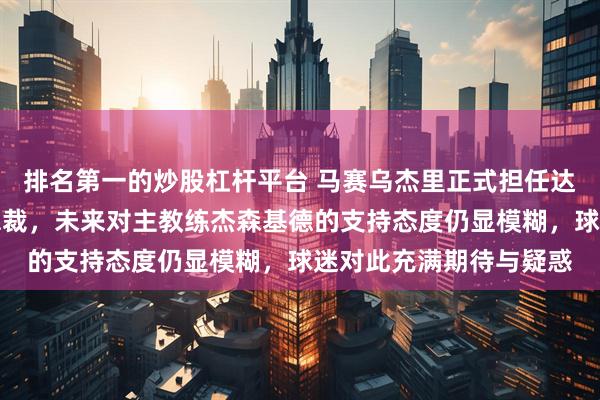 排名第一的炒股杠杆平台 马赛乌杰里正式担任达拉斯独行侠篮球运营总裁，未来对主教练杰森基德的支持态度仍显模糊，球迷对此充满期待与疑惑