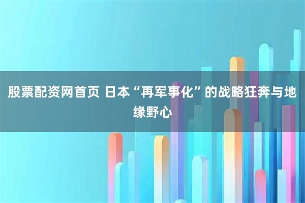 股票配资网首页 日本“再军事化”的战略狂奔与地缘野心