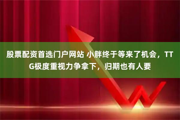 股票配资首选门户网站 小胖终于等来了机会，TTG极度重视力争拿下，归期也有人要