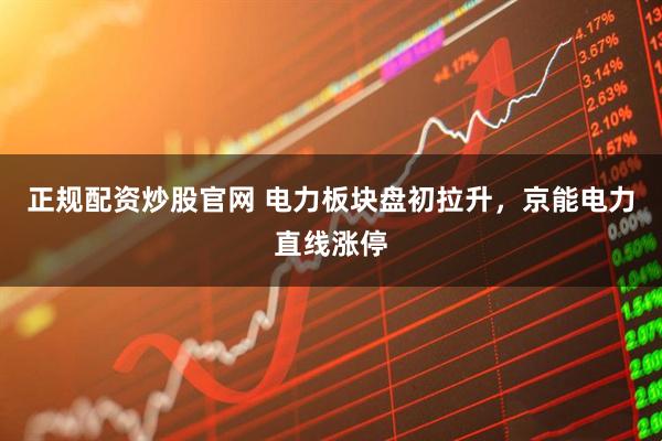 正规配资炒股官网 电力板块盘初拉升，京能电力直线涨停