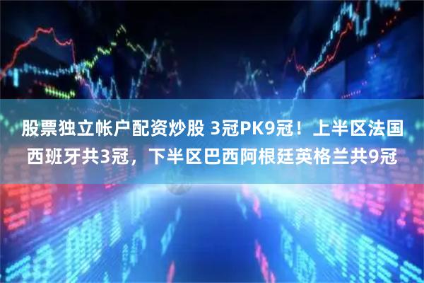 股票独立帐户配资炒股 3冠PK9冠！上半区法国西班牙共3冠，下半区巴西阿根廷英格兰共9冠