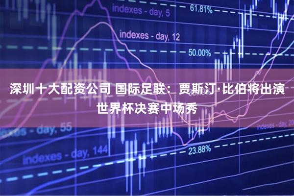 深圳十大配资公司 国际足联：贾斯汀·比伯将出演世界杯决赛中场秀