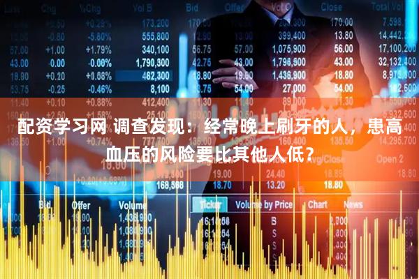 配资学习网 调查发现：经常晚上刷牙的人，患高血压的风险要比其他人低？