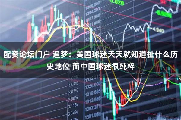 配资论坛门户 追梦：美国球迷天天就知道扯什么历史地位 而中国球迷很纯粹