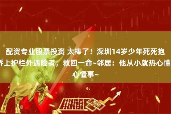 配资专业股票投资 太棒了！深圳14岁少年死死抱住桥上护栏外遇险者，救回一命~邻居：他从小就热心懂事~