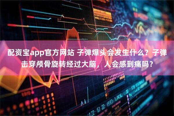 配资宝app官方网站 子弹爆头会发生什么？子弹击穿颅骨旋转经过大脑，人会感到痛吗？